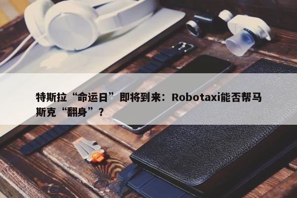 特斯拉“命运日”即将到来：Robotaxi能否帮马斯克“翻身”？