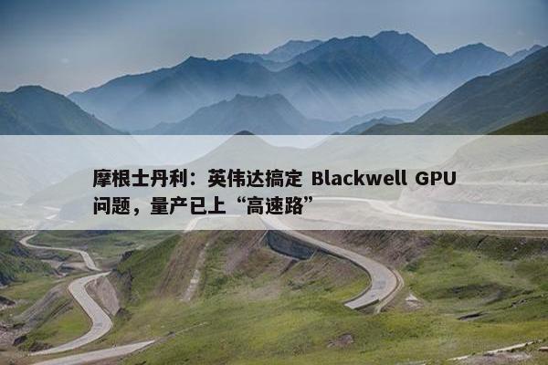 摩根士丹利：英伟达搞定 Blackwell GPU问题，量产已上“高速路”