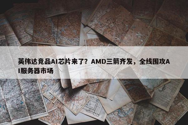 英伟达竞品AI芯片来了？AMD三箭齐发，全线围攻AI服务器市场