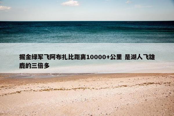 掘金绿军飞阿布扎比距离10000+公里 是湖人飞雄鹿的三倍多