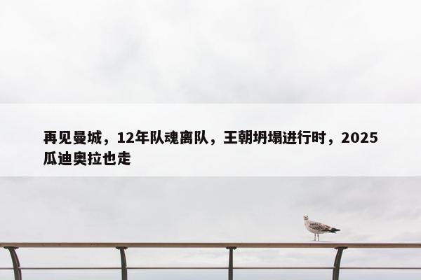 再见曼城，12年队魂离队，王朝坍塌进行时，2025瓜迪奥拉也走