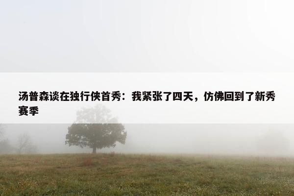 汤普森谈在独行侠首秀：我紧张了四天，仿佛回到了新秀赛季