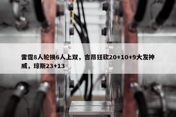 雷霆8人轮换6人上双，吉昂狂砍20+10+9大发神威，琼斯23+13