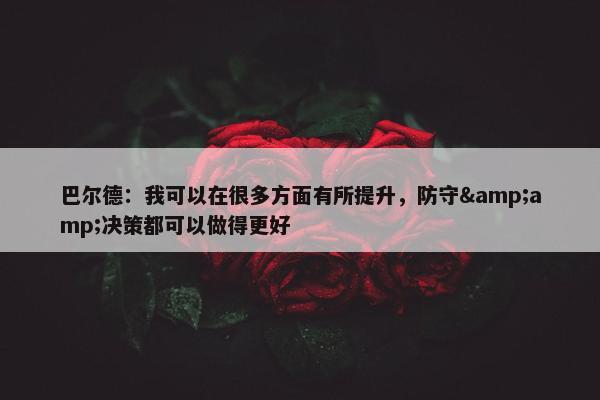 巴尔德：我可以在很多方面有所提升，防守&amp;决策都可以做得更好