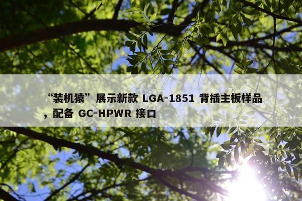 “装机猿”展示新款 LGA-1851 背插主板样品，配备 GC-HPWR 接口