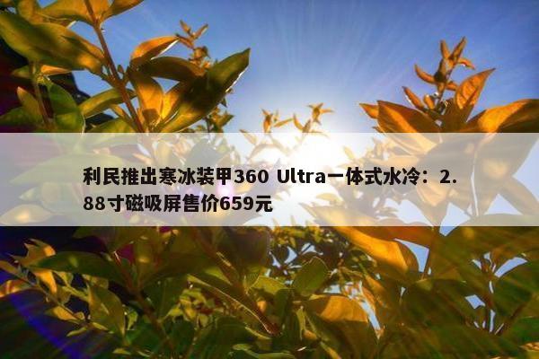 利民推出寒冰装甲360 Ultra一体式水冷：2.88寸磁吸屏售价659元