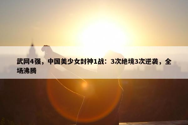 武网4强，中国美少女封神1战：3次绝境3次逆袭，全场沸腾