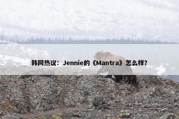 韩网热议：Jennie的《Mantra》怎么样？