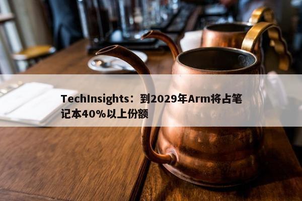 TechInsights：到2029年Arm将占笔记本40%以上份额