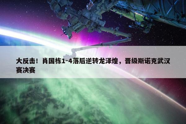 大反击！肖国栋1-4落后逆转龙泽煌，晋级斯诺克武汉赛决赛