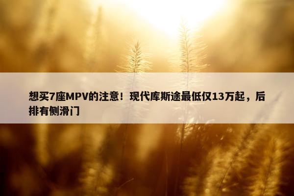 想买7座MPV的注意！现代库斯途最低仅13万起，后排有侧滑门