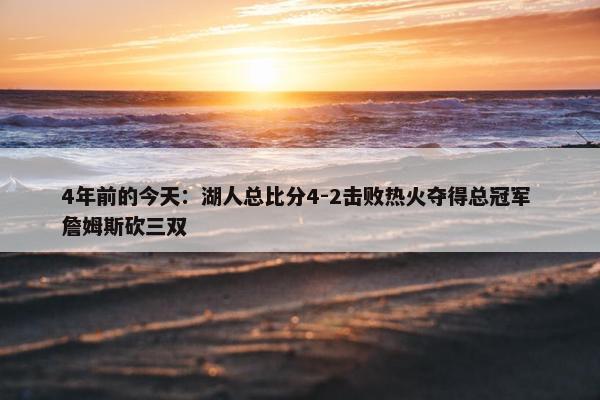 4年前的今天：湖人总比分4-2击败热火夺得总冠军 詹姆斯砍三双