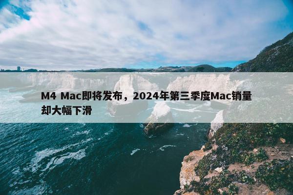 M4 Mac即将发布，2024年第三季度Mac销量却大幅下滑