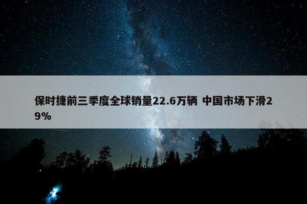 保时捷前三季度全球销量22.6万辆 中国市场下滑29%