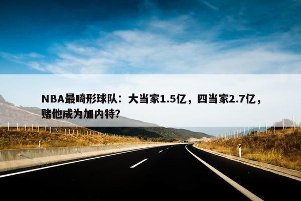 NBA最畸形球队：大当家1.5亿，四当家2.7亿，赌他成为加内特？