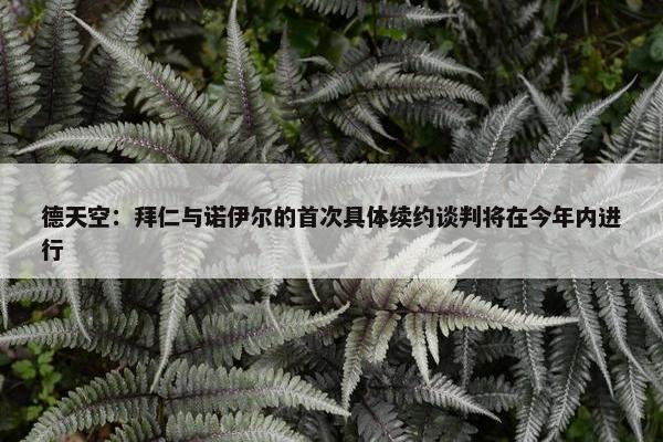 德天空：拜仁与诺伊尔的首次具体续约谈判将在今年内进行