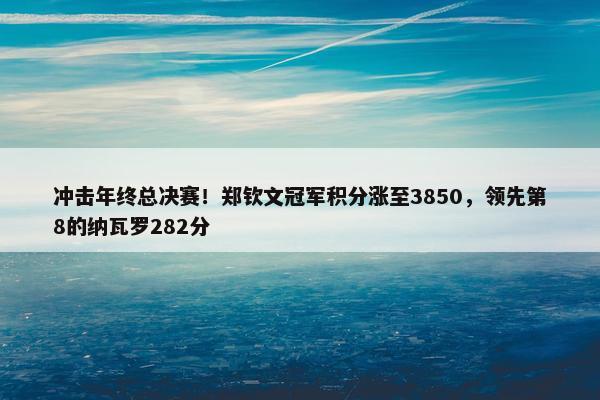 冲击年终总决赛！郑钦文冠军积分涨至3850，领先第8的纳瓦罗282分