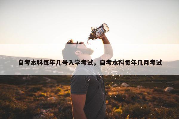 自考本科每年几号入学考试，自考本科每年几月考试