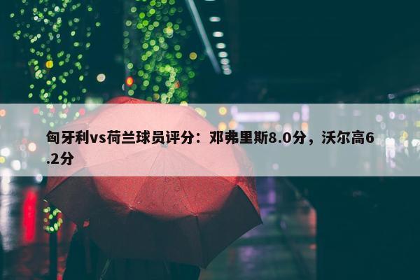 匈牙利vs荷兰球员评分：邓弗里斯8.0分，沃尔高6.2分