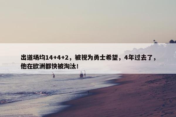 出道场均14+4+2，被视为勇士希望，4年过去了，他在欧洲都快被淘汰！