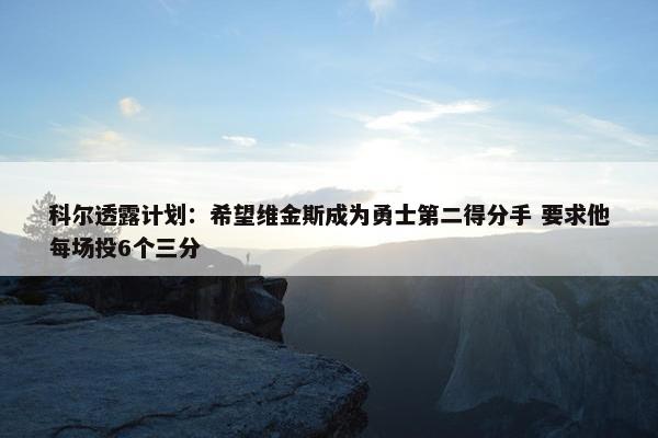 科尔透露计划：希望维金斯成为勇士第二得分手 要求他每场投6个三分