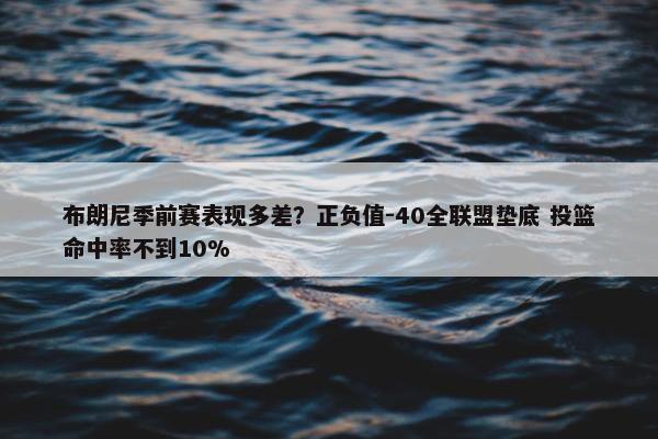 布朗尼季前赛表现多差？正负值-40全联盟垫底 投篮命中率不到10%