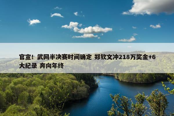 官宣！武网半决赛时间确定 郑钦文冲218万奖金+6大纪录 奔向年终