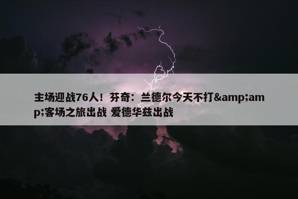 主场迎战76人！芬奇：兰德尔今天不打&amp;客场之旅出战 爱德华兹出战