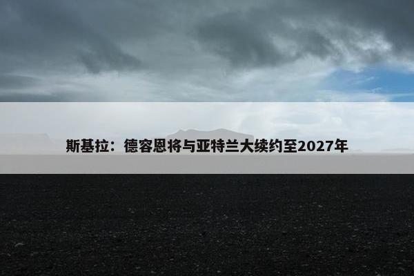 斯基拉：德容恩将与亚特兰大续约至2027年