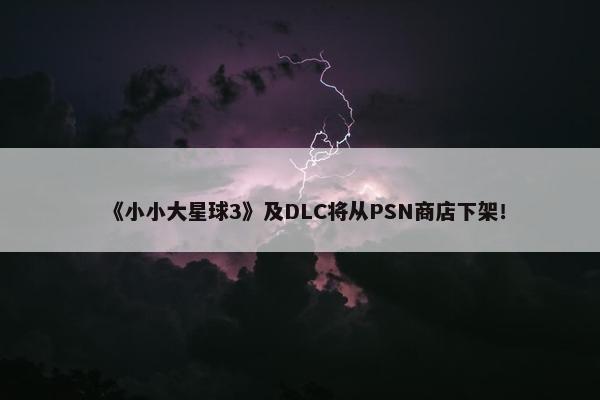 《小小大星球3》及DLC将从PSN商店下架！