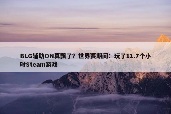 BLG辅助ON真飘了？世界赛期间：玩了11.7个小时Steam游戏