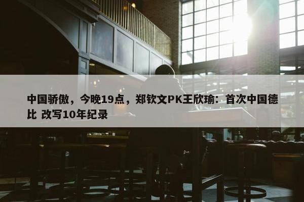 中国骄傲，今晚19点，郑钦文PK王欣瑜：首次中国德比 改写10年纪录