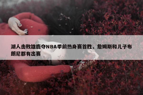 湖人击败雄鹿夺NBA季前热身赛首胜，詹姆斯和儿子布朗尼都有出赛