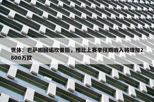 世体：巴萨搬回诺坎普后，相比上赛季预期收入将增加2800万欧