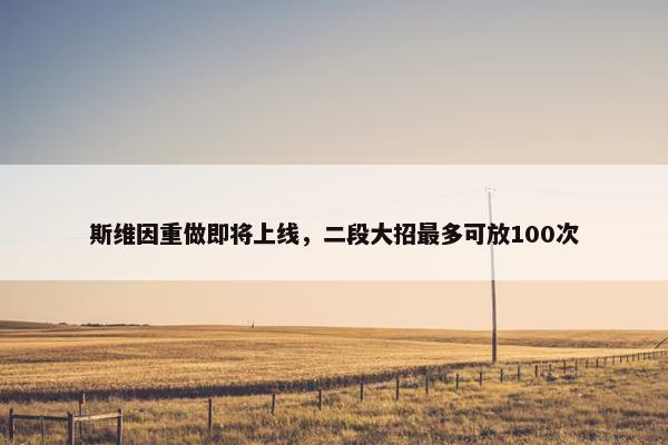 斯维因重做即将上线，二段大招最多可放100次