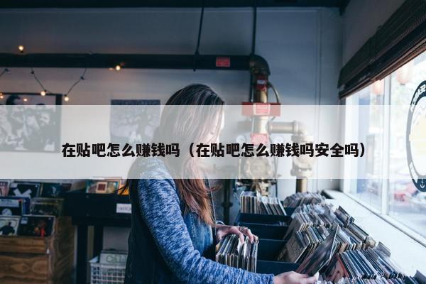 在贴吧怎么赚钱吗（在贴吧怎么赚钱吗安全吗）