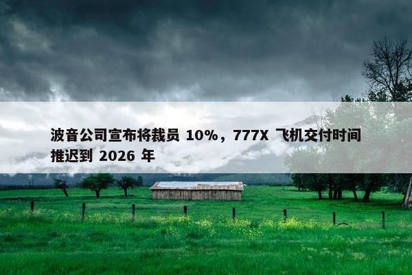 波音公司宣布将裁员 10%，777X 飞机交付时间推迟到 2026 年