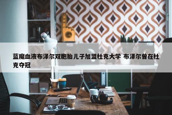 蓝魔血液布泽尔双胞胎儿子加盟杜克大学 布泽尔曾在杜克夺冠