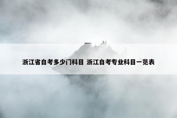 浙江省自考多少门科目 浙江自考专业科目一览表