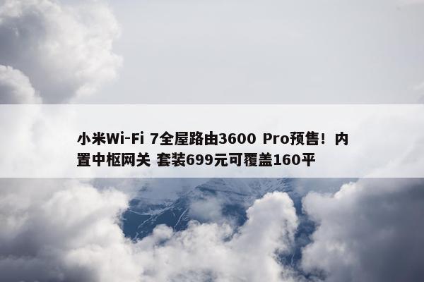 小米Wi-Fi 7全屋路由3600 Pro预售！内置中枢网关 套装699元可覆盖160平