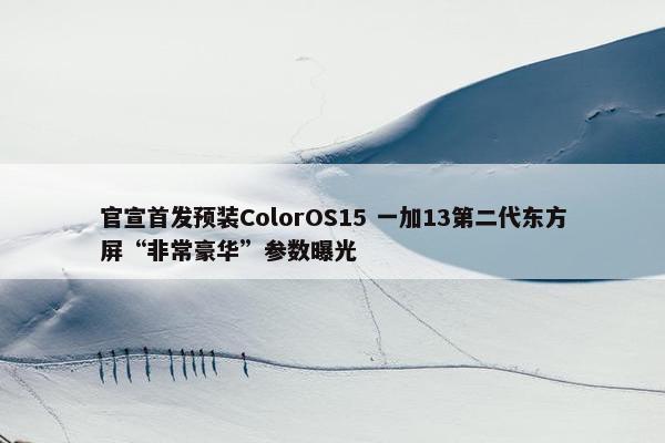 官宣首发预装ColorOS15 一加13第二代东方屏“非常豪华”参数曝光