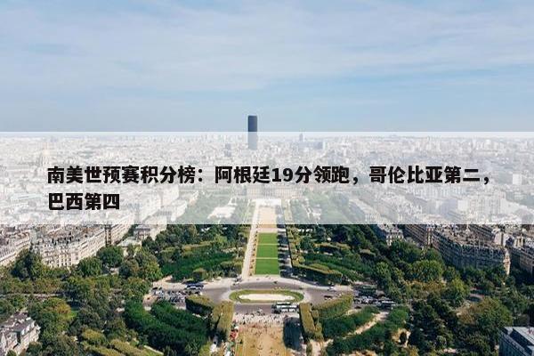 南美世预赛积分榜：阿根廷19分领跑，哥伦比亚第二，巴西第四