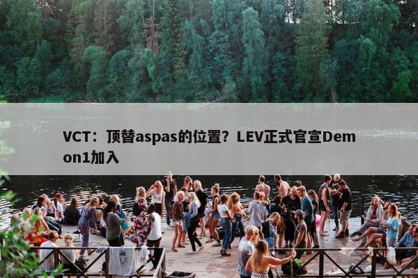 VCT：顶替aspas的位置？LEV正式官宣Demon1加入