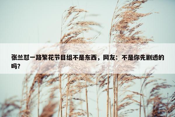 张兰怼一路繁花节目组不是东西，网友：不是你先剧透的吗？