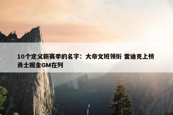 10个定义新赛季的名字：大帝文班领衔 雷迪克上榜 勇士掘金GM在列