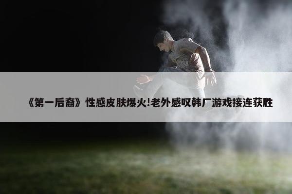 《第一后裔》性感皮肤爆火!老外感叹韩厂游戏接连获胜