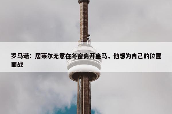 罗马诺：居莱尔无意在冬窗离开皇马，他想为自己的位置而战