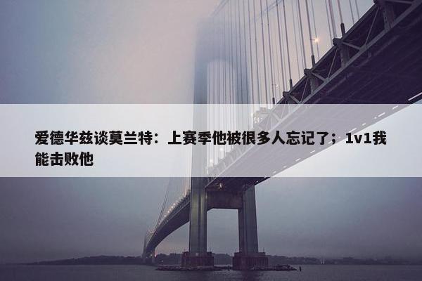 爱德华兹谈莫兰特：上赛季他被很多人忘记了；1v1我能击败他