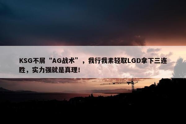 KSG不屑“AG战术”，我行我素轻取LGD拿下三连胜，实力强就是真理！