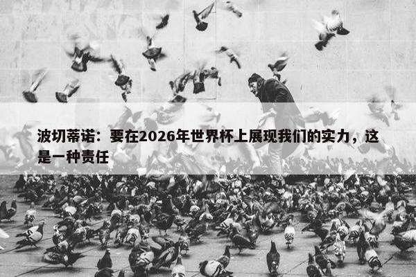 波切蒂诺：要在2026年世界杯上展现我们的实力，这是一种责任